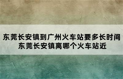 东莞长安镇到广州火车站要多长时间 东莞长安镇离哪个火车站近